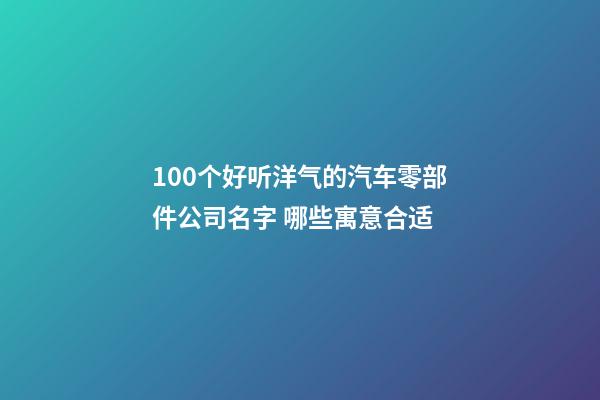 100个好听洋气的汽车零部件公司名字 哪些寓意合适-第1张-公司起名-玄机派